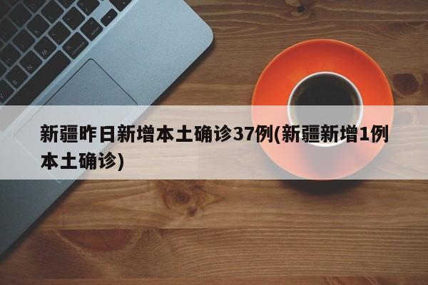 新疆昨日新增本土确诊37例(新疆新增1例本土确诊)