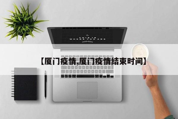 【厦门疫情,厦门疫情结束时间】