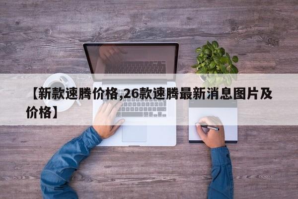 【新款速腾价格,26款速腾最新消息图片及价格】