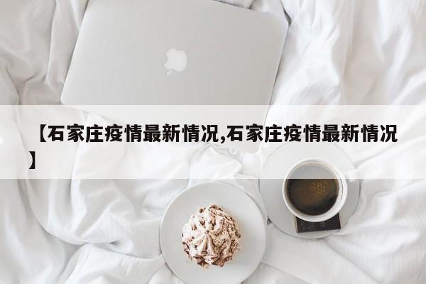 【石家庄疫情最新情况,石家庄疫情最新情况】