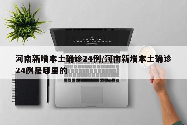 河南新增本土确诊24例/河南新增本土确诊24例是哪里的