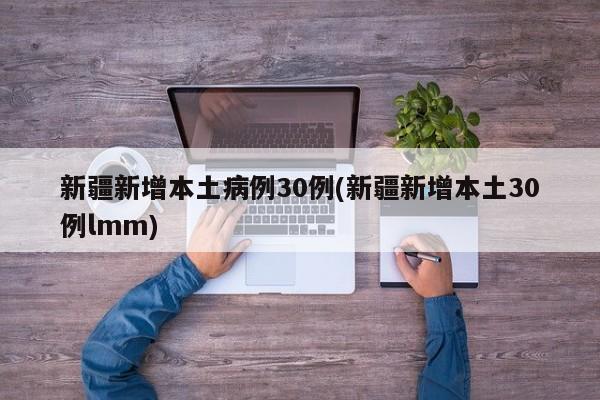 新疆新增本土病例30例(新疆新增本土30例lmm)