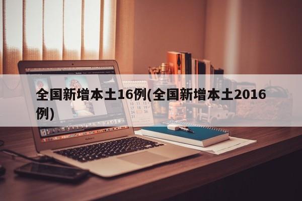 全国新增本土16例(全国新增本土2016例)