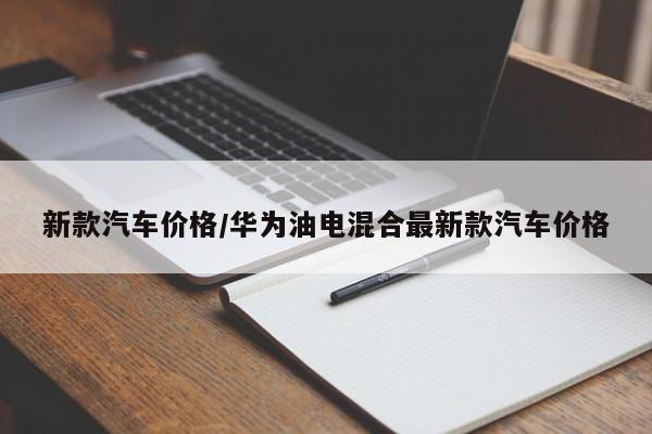 新款汽车价格/华为油电混合最新款汽车价格