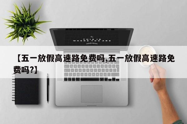 【五一放假高速路免费吗,五一放假高速路免费吗?】