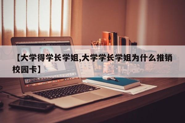 【大学得学长学姐,大学学长学姐为什么推销校园卡】