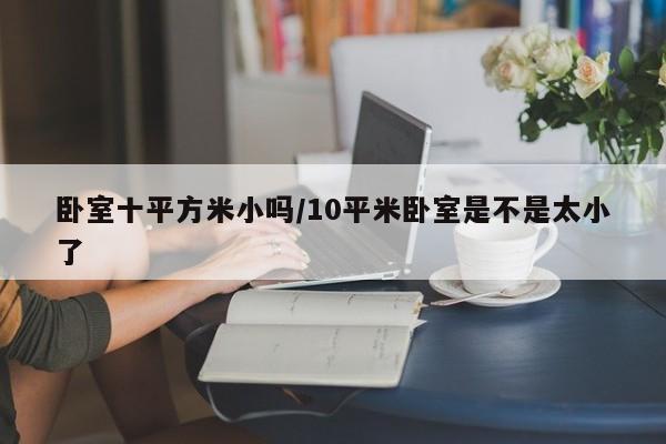 卧室十平方米小吗/10平米卧室是不是太小了