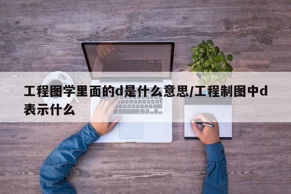 工程图学里面的d是什么意思/工程制图中d表示什么