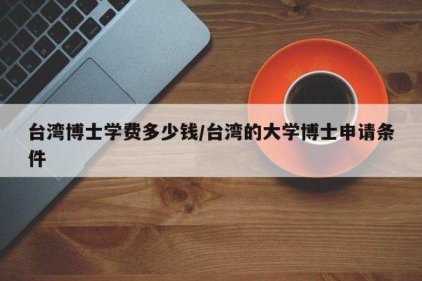 台湾博士学费多少钱/台湾的大学博士申请条件