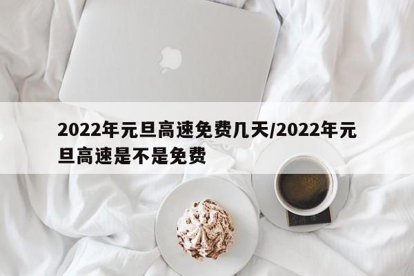 2022年元旦高速免费几天/2022年元旦高速是不是免费