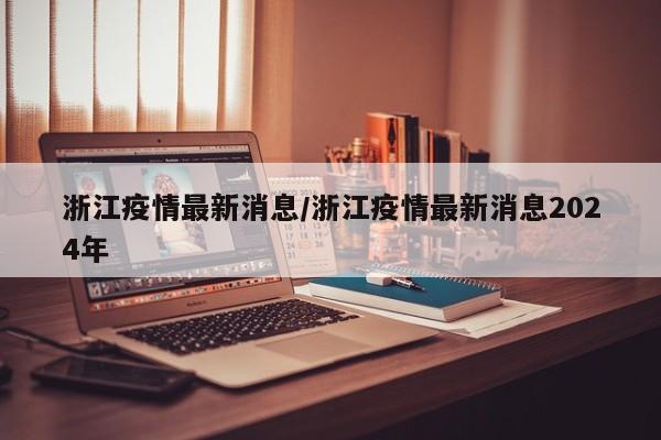 浙江疫情最新消息/浙江疫情最新消息2024年