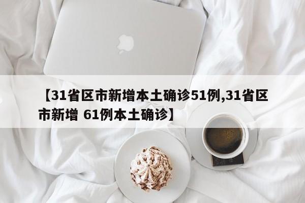 【31省区市新增本土确诊51例,31省区市新增 61例本土确诊】
