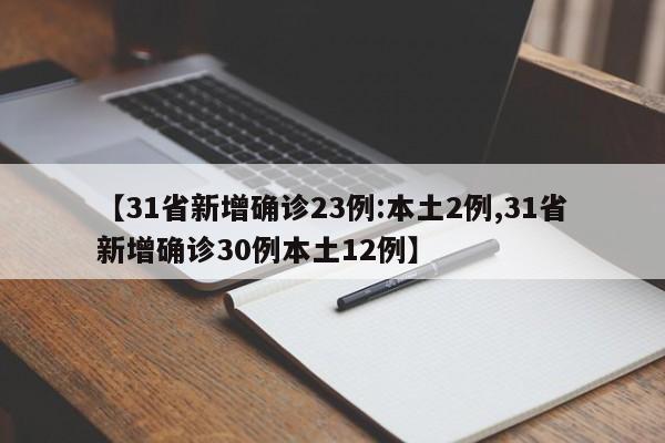 【31省新增确诊23例:本土2例,31省新增确诊30例本土12例】