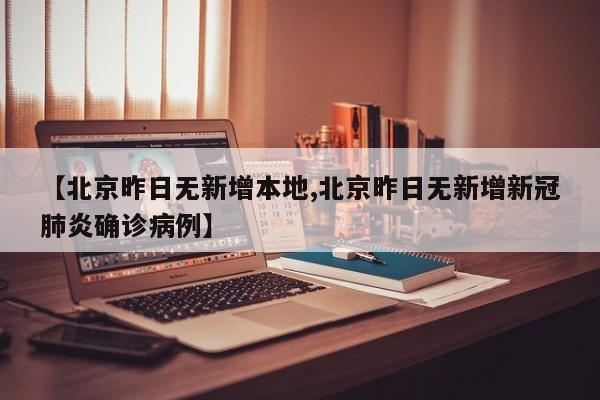 【北京昨日无新增本地,北京昨日无新增新冠肺炎确诊病例】