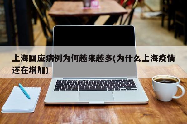 上海回应病例为何越来越多(为什么上海疫情还在增加)