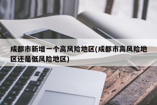 成都市新增一个高风险地区(成都市高风险地区还是低风险地区)