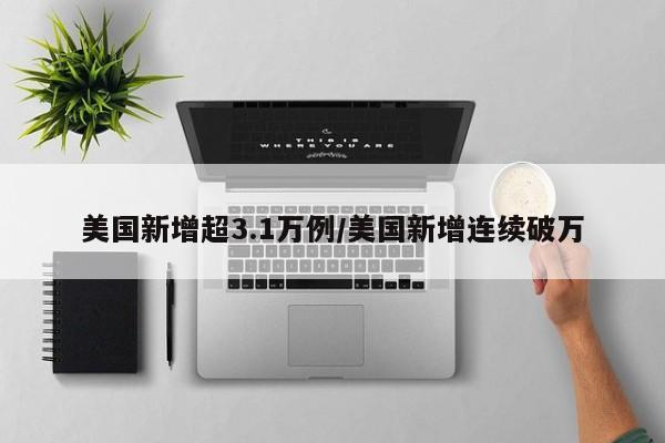 美国新增超3.1万例/美国新增连续破万