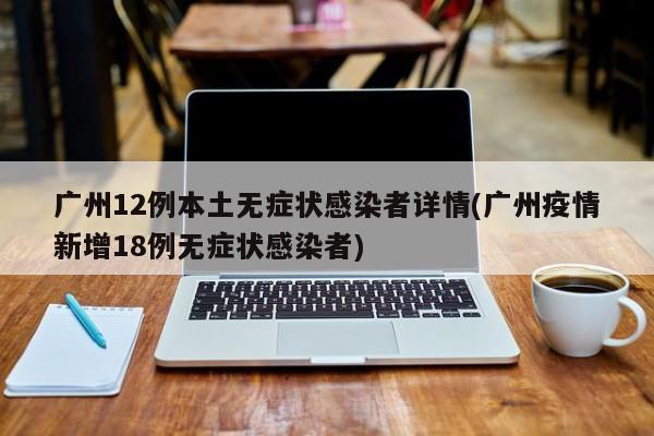 广州12例本土无症状感染者详情(广州疫情新增18例无症状感染者)