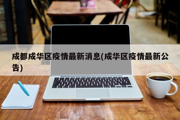 成都成华区疫情最新消息(成华区疫情最新公告)