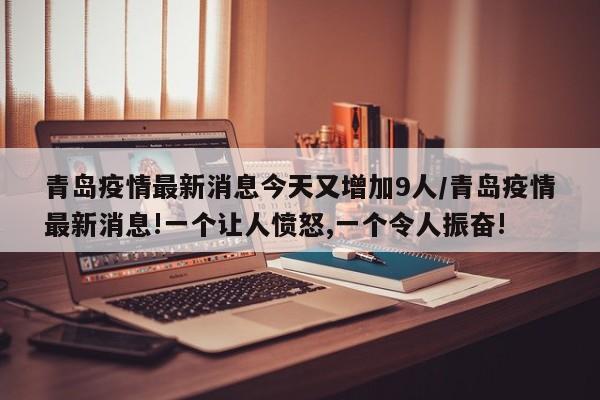 青岛疫情最新消息今天又增加9人/青岛疫情最新消息!一个让人愤怒,一个令人振奋!