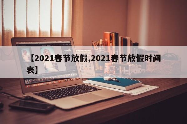 【2021春节放假,2021春节放假时间表】