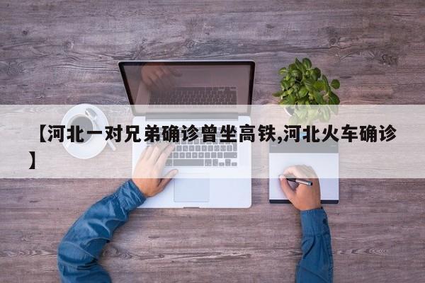 【河北一对兄弟确诊曾坐高铁,河北火车确诊】