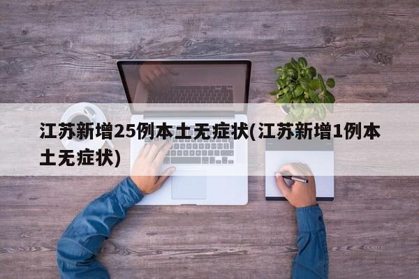 江苏新增25例本土无症状(江苏新增1例本土无症状)