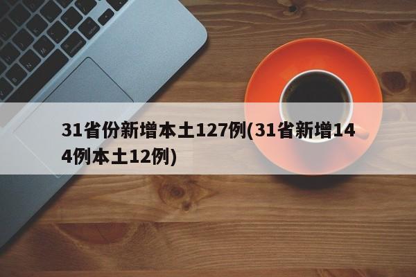 31省份新增本土127例(31省新增144例本土12例)