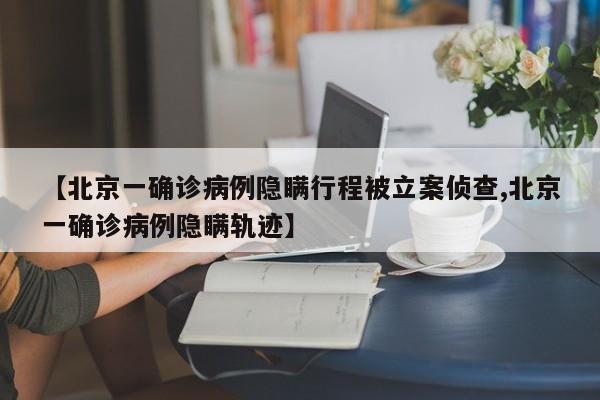 【北京一确诊病例隐瞒行程被立案侦查,北京一确诊病例隐瞒轨迹】