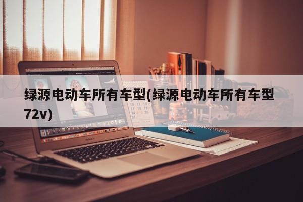 绿源电动车所有车型(绿源电动车所有车型 72v)