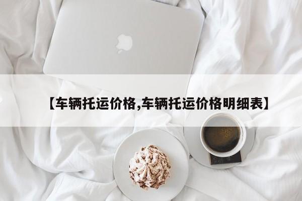 【车辆托运价格,车辆托运价格明细表】