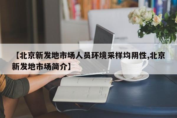 【北京新发地市场人员环境采样均阴性,北京新发地市场简介】