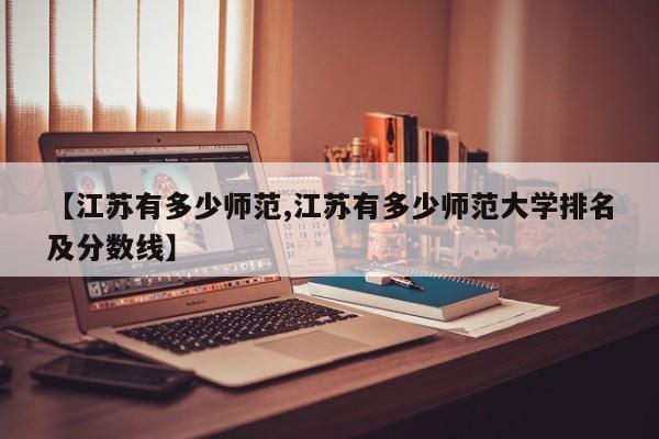 【江苏有多少师范,江苏有多少师范大学排名及分数线】