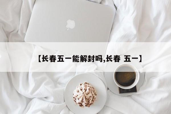 【长春五一能解封吗,长春 五一】