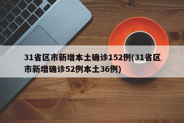 31省区市新增本土确诊152例(31省区市新增确诊52例本土36例)