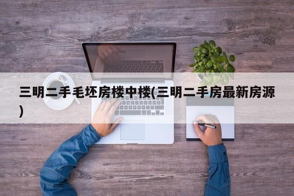 三明二手毛坯房楼中楼(三明二手房最新房源)