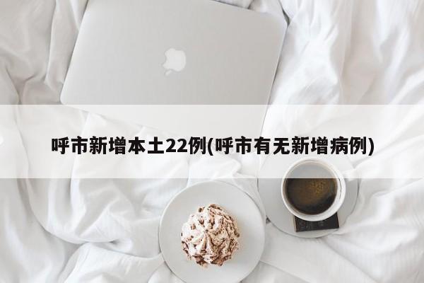 呼市新增本土22例(呼市有无新增病例)