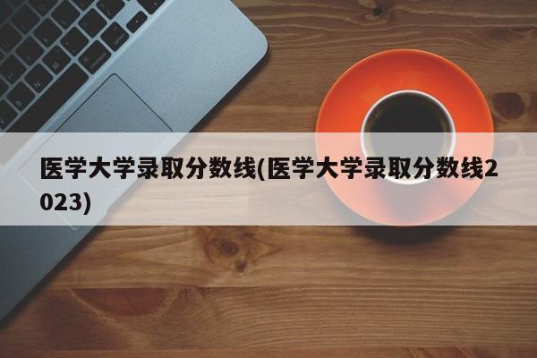 医学大学录取分数线(医学大学录取分数线2023)