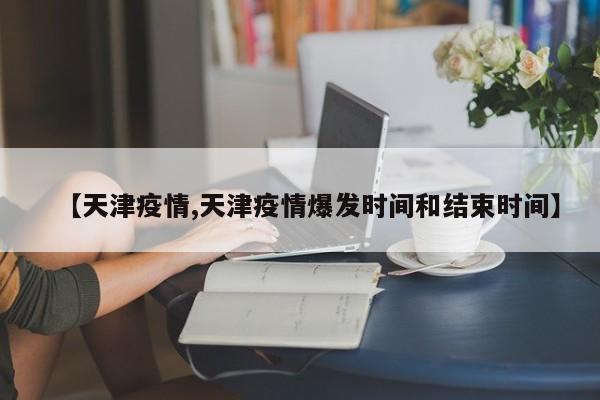 【天津疫情,天津疫情爆发时间和结束时间】