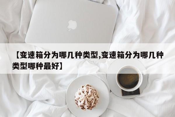 【变速箱分为哪几种类型,变速箱分为哪几种类型哪种最好】