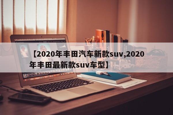 【2020年丰田汽车新款suv,2020年丰田最新款suv车型】