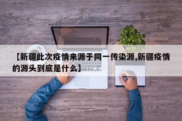 【新疆此次疫情来源于同一传染源,新疆疫情的源头到底是什么】
