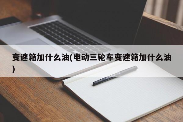 变速箱加什么油(电动三轮车变速箱加什么油)