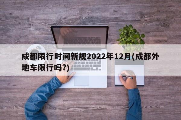 成都限行时间新规2022年12月(成都外地车限行吗?)