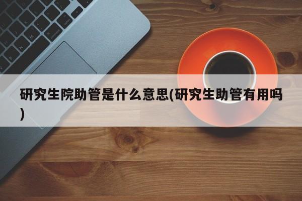 研究生院助管是什么意思(研究生助管有用吗)
