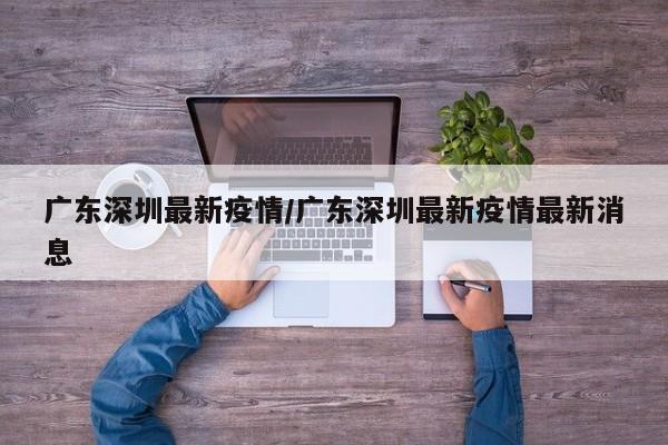 广东深圳最新疫情/广东深圳最新疫情最新消息