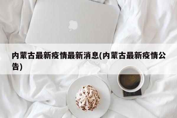 内蒙古最新疫情最新消息(内蒙古最新疫情公告)