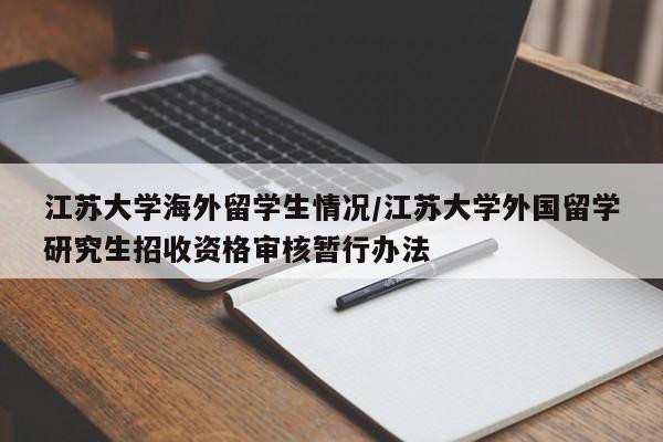 江苏大学海外留学生情况/江苏大学外国留学研究生招收资格审核暂行办法