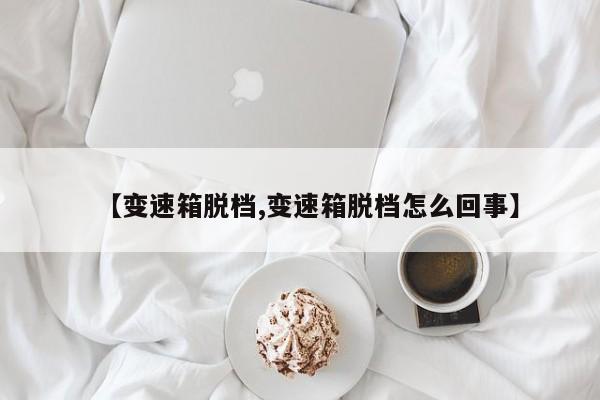 【变速箱脱档,变速箱脱档怎么回事】