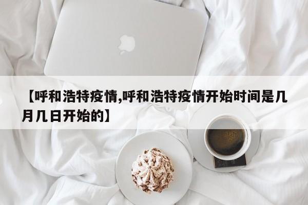 【呼和浩特疫情,呼和浩特疫情开始时间是几月几日开始的】